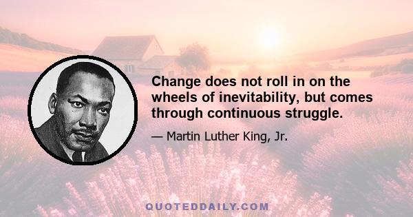 Change does not roll in on the wheels of inevitability, but comes through continuous struggle.