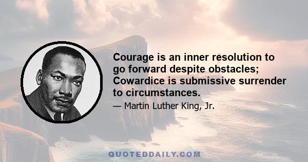 Courage is an inner resolution to go forward despite obstacles; Cowardice is submissive surrender to circumstances.