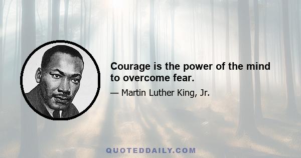 Courage is the power of the mind to overcome fear.