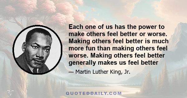 Each one of us has the power to make others feel better or worse. Making others feel better is much more fun than making others feel worse. Making others feel better generally makes us feel better