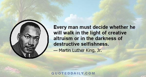 Every man must decide whether he will walk in the light of creative altruism or in the darkness of destructive selfishness.