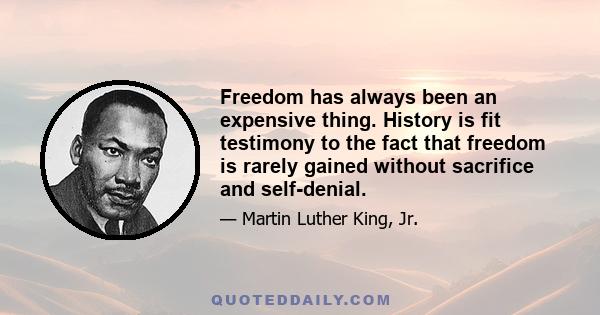 Freedom has always been an expensive thing. History is fit testimony to the fact that freedom is rarely gained without sacrifice and self-denial.