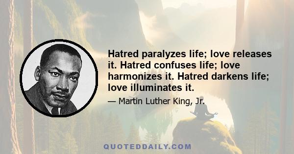 Hatred paralyzes life; love releases it. Hatred confuses life; love harmonizes it. Hatred darkens life; love illuminates it.