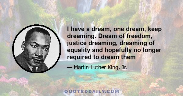 I have a dream, one dream, keep dreaming. Dream of freedom, justice dreaming, dreaming of equality and hopefully no longer required to dream them