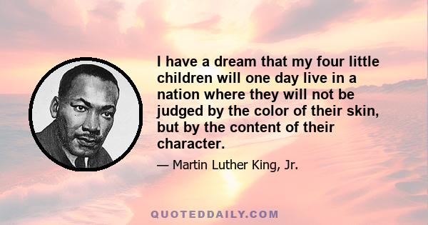 I have a dream that my four little children will one day live in a nation where they will not be judged by the color of their skin, but by the content of their character.