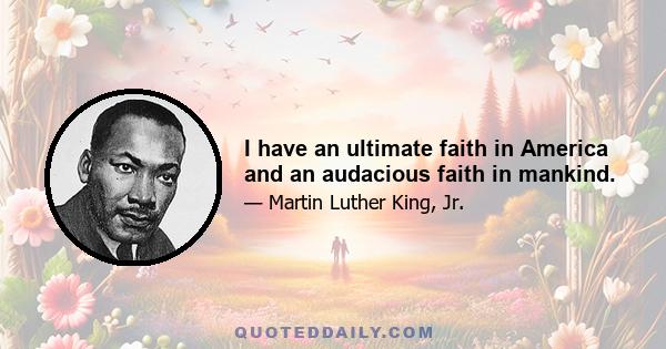 I have an ultimate faith in America and an audacious faith in mankind.