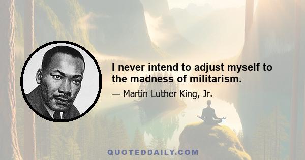 I never intend to adjust myself to the madness of militarism.