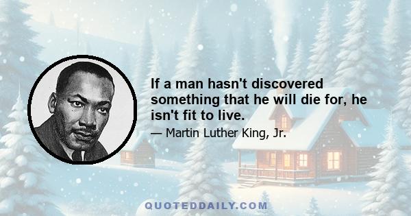 If a man hasn't discovered something that he will die for, he isn't fit to live.