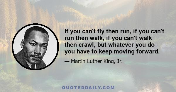 If you can't fly then run, if you can't run then walk, if you can't walk then crawl, but whatever you do you have to keep moving forward.