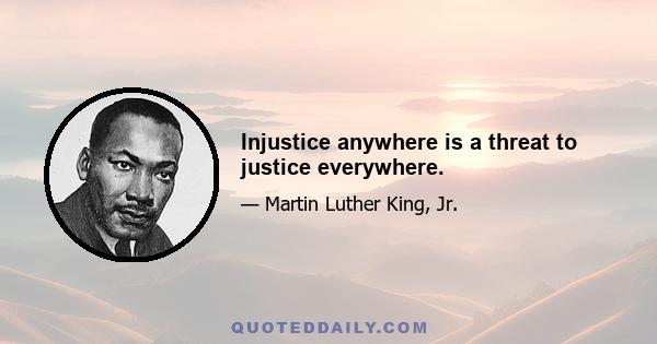 Injustice anywhere is a threat to justice everywhere.