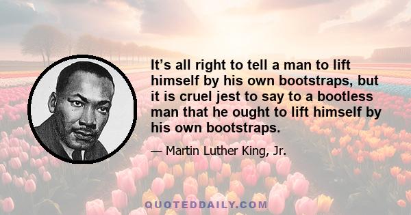 It’s all right to tell a man to lift himself by his own bootstraps, but it is cruel jest to say to a bootless man that he ought to lift himself by his own bootstraps.