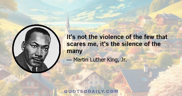 It's not the violence of the few that scares me, it's the silence of the many