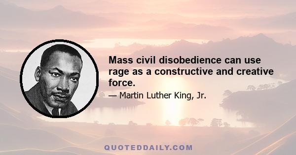 Mass civil disobedience can use rage as a constructive and creative force.