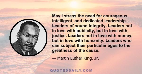 May I stress the need for courageous, intelligent, and dedicated leadership... Leaders of sound integrity. Leaders not in love with publicity, but in love with justice. Leaders not in love with money, but in love with