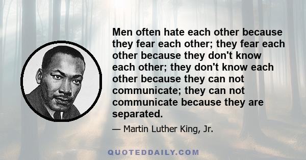 Men often hate each other because they fear each other; they fear each other because they don't know each other; they don't know each other because they can not communicate; they can not communicate because they are