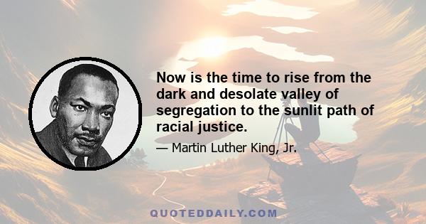 Now is the time to rise from the dark and desolate valley of segregation to the sunlit path of racial justice.