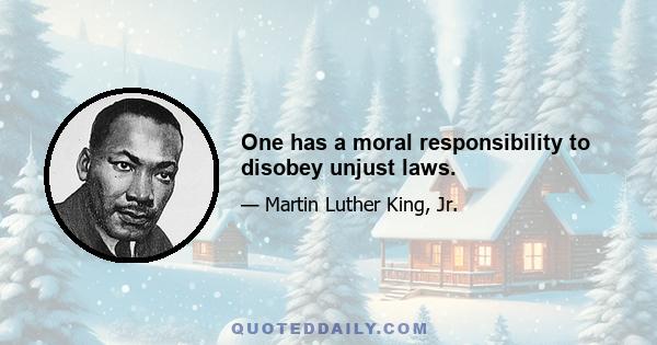 One has a moral responsibility to disobey unjust laws.