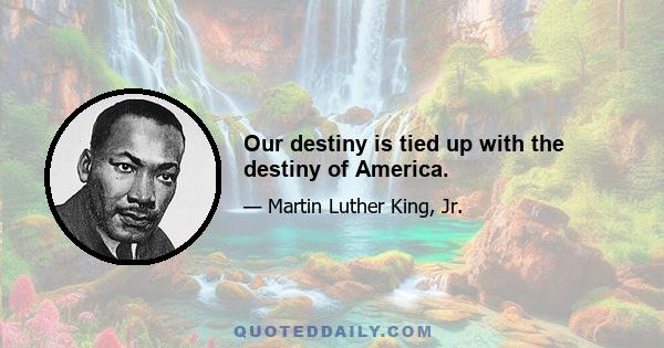 Our destiny is tied up with the destiny of America.