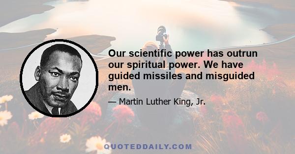 Our scientific power has outrun our spiritual power. We have guided missiles and misguided men.