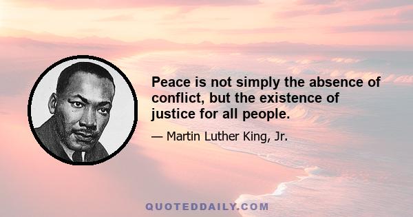 Peace is not simply the absence of conflict, but the existence of justice for all people.