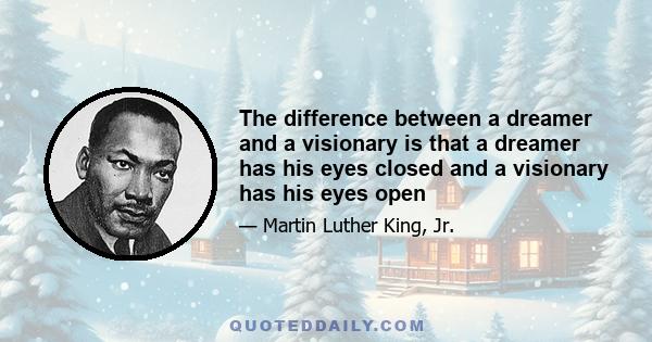 The difference between a dreamer and a visionary is that a dreamer has his eyes closed and a visionary has his eyes open