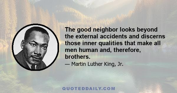 The good neighbor looks beyond the external accidents and discerns those inner qualities that make all men human and, therefore, brothers.