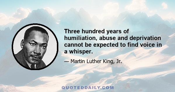 Three hundred years of humiliation, abuse and deprivation cannot be expected to find voice in a whisper.