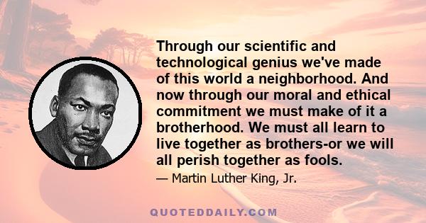 Through our scientific and technological genius we've made of this world a neighborhood. And now through our moral and ethical commitment we must make of it a brotherhood. We must all learn to live together as