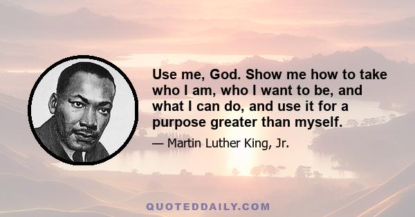 Use me, God. Show me how to take who I am, who I want to be, and what I can do, and use it for a purpose greater than myself.