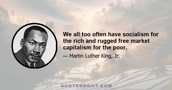 We all too often have socialism for the rich and rugged free market capitalism for the poor.