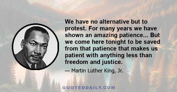 We have no alternative but to protest. For many years we have shown an amazing patience... But we come here tonight to be saved from that patience that makes us patient with anything less than freedom and justice.