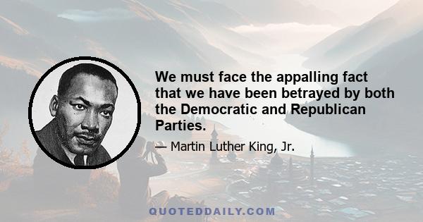 We must face the appalling fact that we have been betrayed by both the Democratic and Republican Parties.