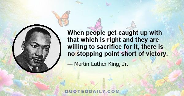 When people get caught up with that which is right and they are willing to sacrifice for it, there is no stopping point short of victory.