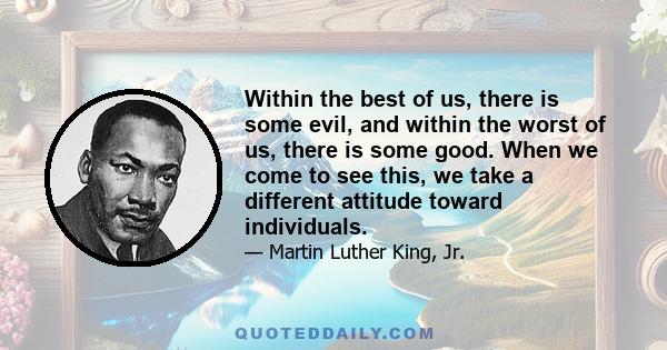 Within the best of us, there is some evil, and within the worst of us, there is some good. When we come to see this, we take a different attitude toward individuals.