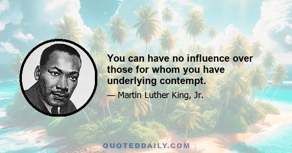 You can have no influence over those for whom you have underlying contempt.