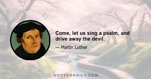 Come, let us sing a psalm, and drive away the devil.