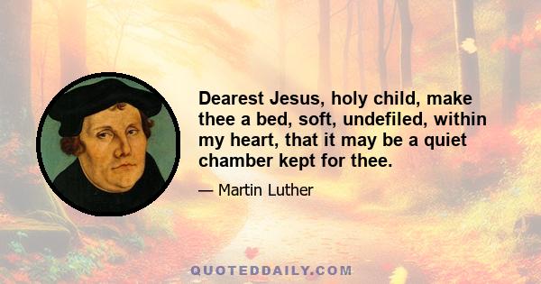 Dearest Jesus, holy child, make thee a bed, soft, undefiled, within my heart, that it may be a quiet chamber kept for thee.