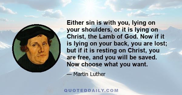 Either sin is with you, lying on your shoulders, or it is lying on Christ, the Lamb of God. Now if it is lying on your back, you are lost; but if it is resting on Christ, you are free, and you will be saved. Now choose