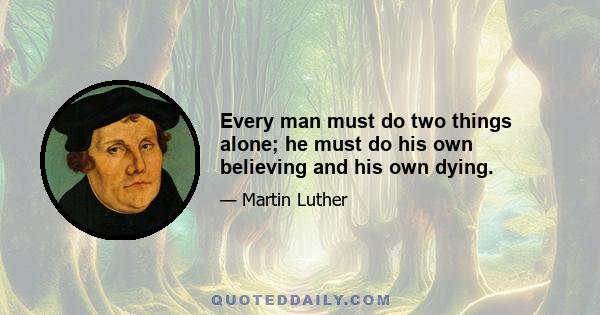 Every man must do two things alone; he must do his own believing and his own dying.