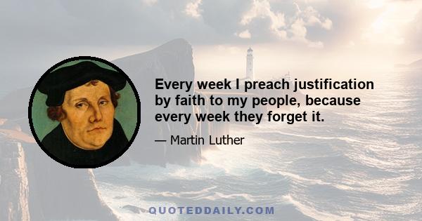 Every week I preach justification by faith to my people, because every week they forget it.