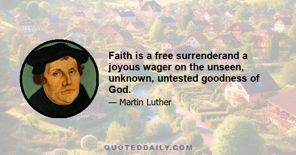 Faith is a free surrenderand a joyous wager on the unseen, unknown, untested goodness of God.