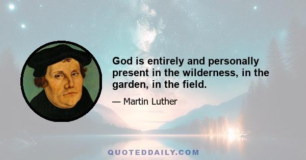 God is entirely and personally present in the wilderness, in the garden, in the field.