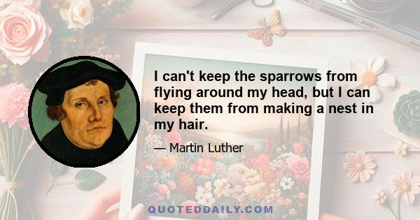 I can't keep the sparrows from flying around my head, but I can keep them from making a nest in my hair.