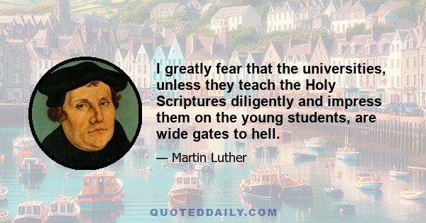 I greatly fear that the universities, unless they teach the Holy Scriptures diligently and impress them on the young students, are wide gates to hell.