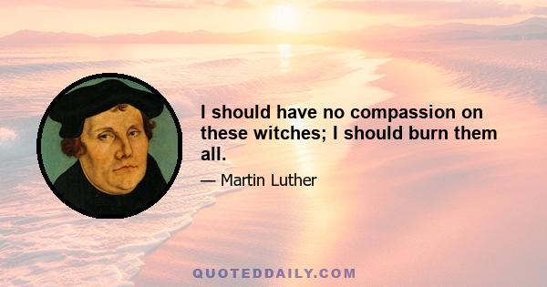 I should have no compassion on these witches; I should burn them all.