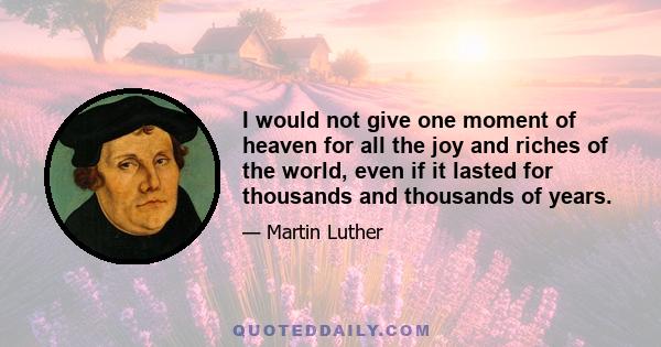 I would not give one moment of heaven for all the joy and riches of the world, even if it lasted for thousands and thousands of years.