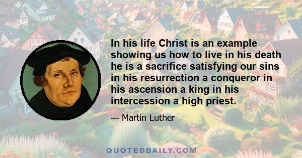 In his life Christ is an example showing us how to live in his death he is a sacrifice satisfying our sins in his resurrection a conqueror in his ascension a king in his intercession a high priest.