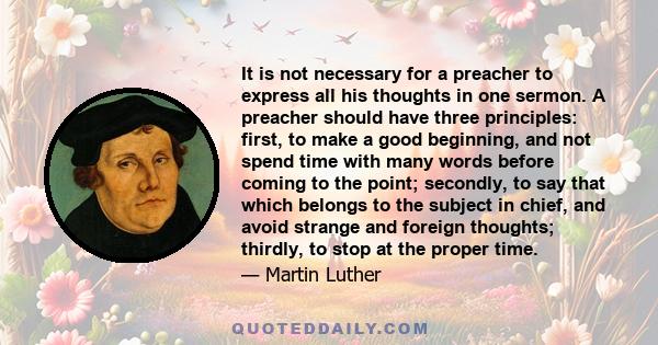 It is not necessary for a preacher to express all his thoughts in one sermon. A preacher should have three principles: first, to make a good beginning, and not spend time with many words before coming to the point;