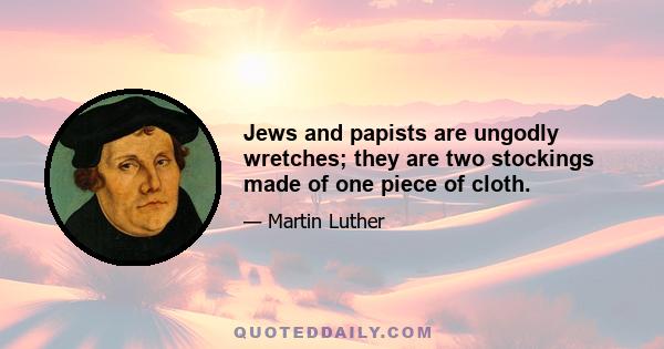 Jews and papists are ungodly wretches; they are two stockings made of one piece of cloth.