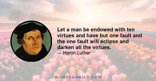 Let a man be endowed with ten virtues and have but one fault and the one fault will eclipse and darken all the virtues.